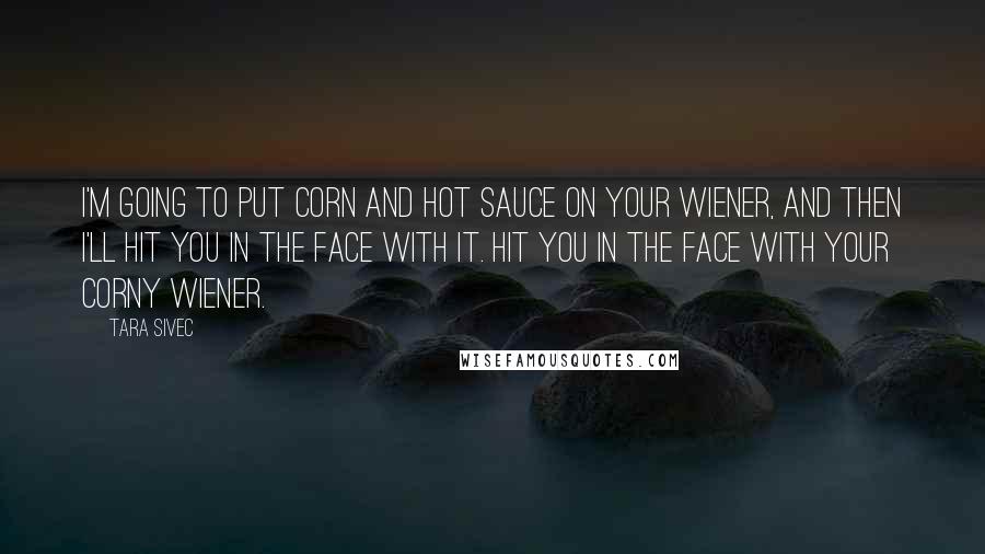 Tara Sivec Quotes: I'm going to put corn and hot sauce on your wiener, and then I'll hit you in the face with it. Hit you in the face with your corny wiener.