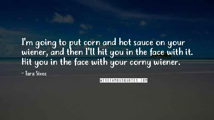 Tara Sivec Quotes: I'm going to put corn and hot sauce on your wiener, and then I'll hit you in the face with it. Hit you in the face with your corny wiener.