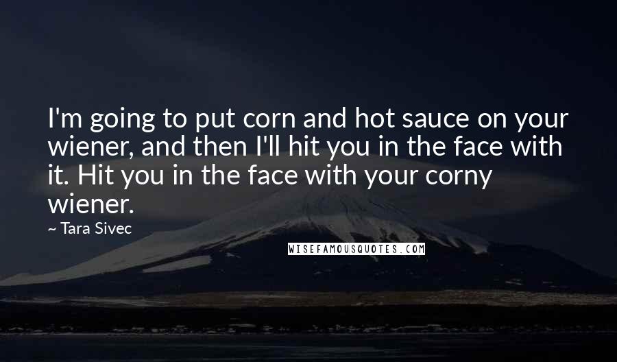 Tara Sivec Quotes: I'm going to put corn and hot sauce on your wiener, and then I'll hit you in the face with it. Hit you in the face with your corny wiener.