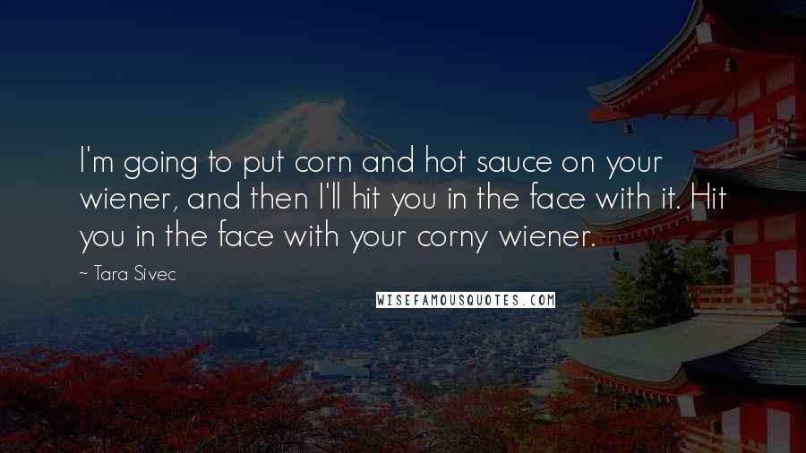 Tara Sivec Quotes: I'm going to put corn and hot sauce on your wiener, and then I'll hit you in the face with it. Hit you in the face with your corny wiener.