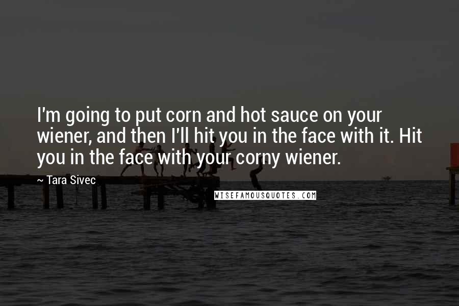 Tara Sivec Quotes: I'm going to put corn and hot sauce on your wiener, and then I'll hit you in the face with it. Hit you in the face with your corny wiener.