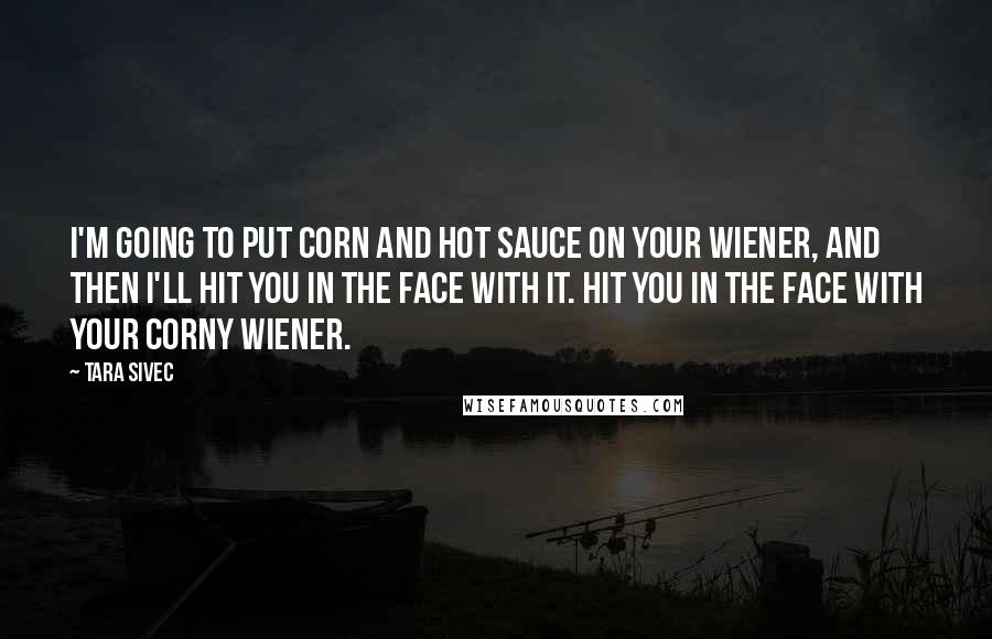 Tara Sivec Quotes: I'm going to put corn and hot sauce on your wiener, and then I'll hit you in the face with it. Hit you in the face with your corny wiener.