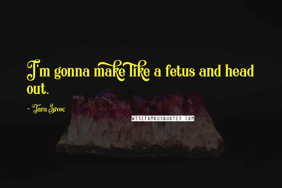 Tara Sivec Quotes: I'm gonna make like a fetus and head out.