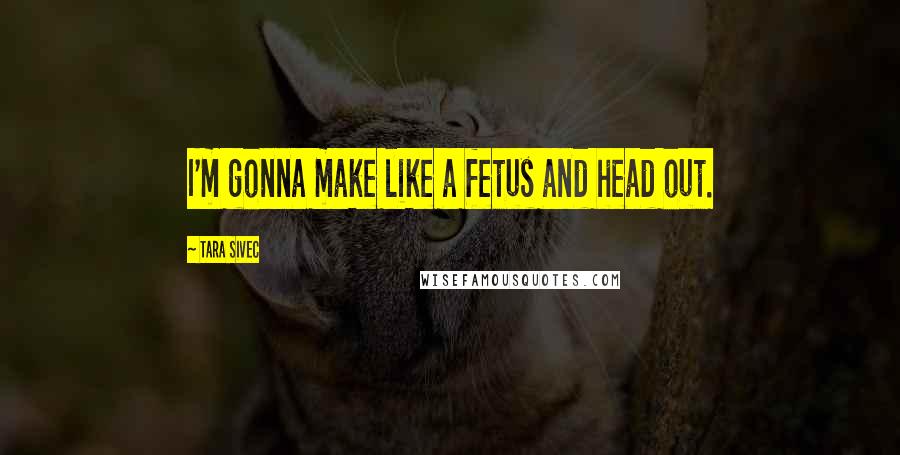 Tara Sivec Quotes: I'm gonna make like a fetus and head out.