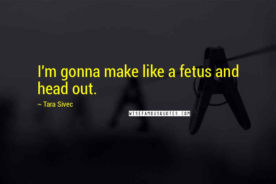 Tara Sivec Quotes: I'm gonna make like a fetus and head out.