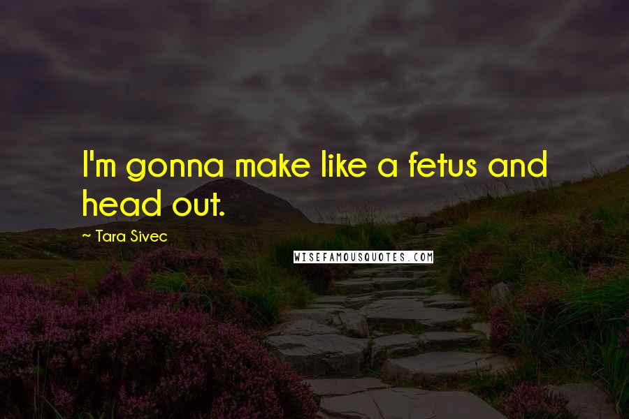 Tara Sivec Quotes: I'm gonna make like a fetus and head out.