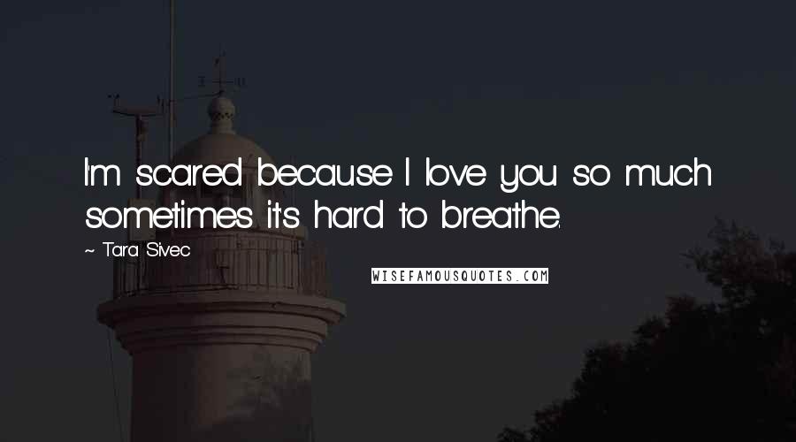 Tara Sivec Quotes: I'm scared because I love you so much sometimes it's hard to breathe.