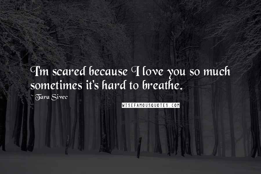 Tara Sivec Quotes: I'm scared because I love you so much sometimes it's hard to breathe.