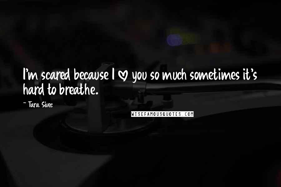 Tara Sivec Quotes: I'm scared because I love you so much sometimes it's hard to breathe.