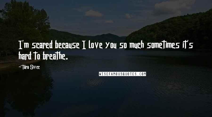 Tara Sivec Quotes: I'm scared because I love you so much sometimes it's hard to breathe.