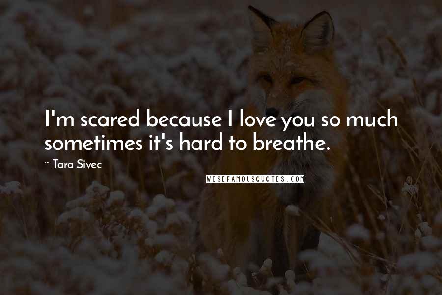 Tara Sivec Quotes: I'm scared because I love you so much sometimes it's hard to breathe.