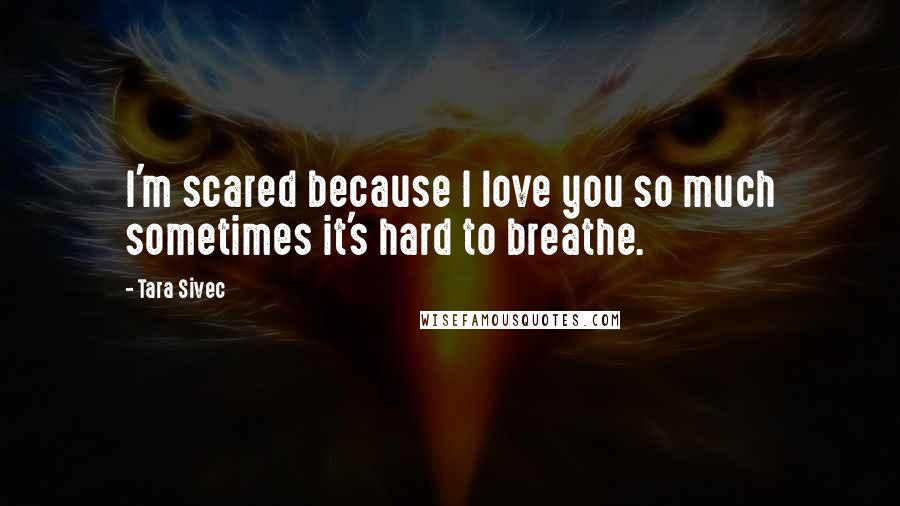 Tara Sivec Quotes: I'm scared because I love you so much sometimes it's hard to breathe.