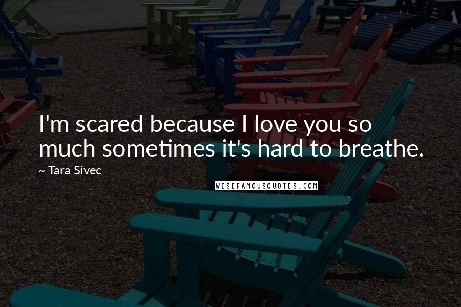 Tara Sivec Quotes: I'm scared because I love you so much sometimes it's hard to breathe.