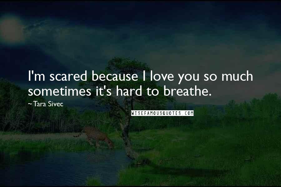 Tara Sivec Quotes: I'm scared because I love you so much sometimes it's hard to breathe.