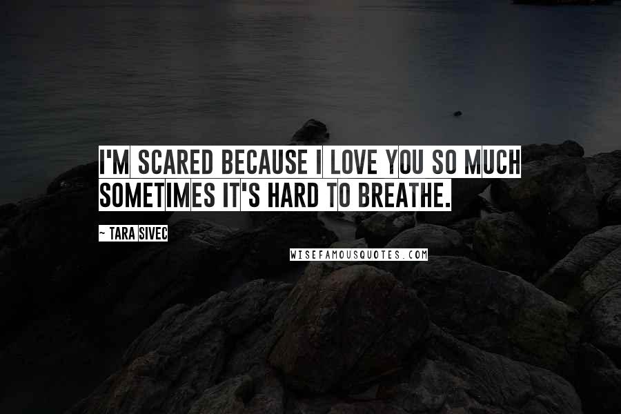 Tara Sivec Quotes: I'm scared because I love you so much sometimes it's hard to breathe.