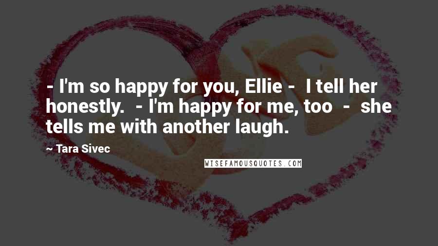 Tara Sivec Quotes: - I'm so happy for you, Ellie - I tell her honestly. - I'm happy for me, too - she tells me with another laugh.