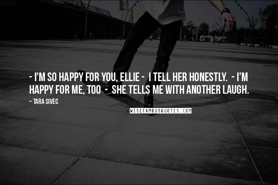 Tara Sivec Quotes: - I'm so happy for you, Ellie - I tell her honestly. - I'm happy for me, too - she tells me with another laugh.