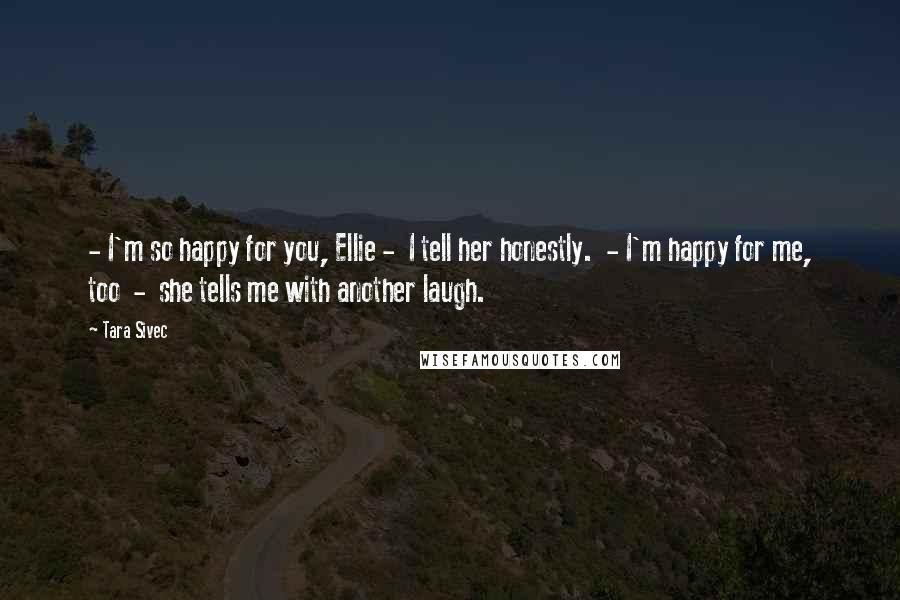Tara Sivec Quotes: - I'm so happy for you, Ellie - I tell her honestly. - I'm happy for me, too - she tells me with another laugh.