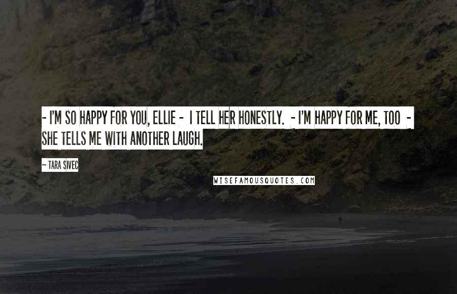 Tara Sivec Quotes: - I'm so happy for you, Ellie - I tell her honestly. - I'm happy for me, too - she tells me with another laugh.