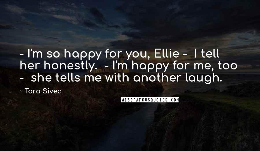 Tara Sivec Quotes: - I'm so happy for you, Ellie - I tell her honestly. - I'm happy for me, too - she tells me with another laugh.