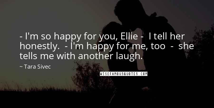Tara Sivec Quotes: - I'm so happy for you, Ellie - I tell her honestly. - I'm happy for me, too - she tells me with another laugh.