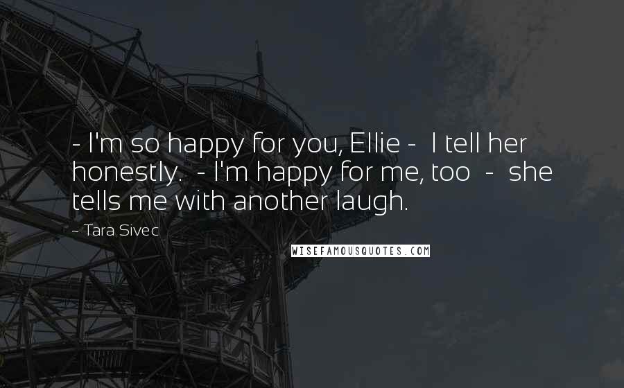Tara Sivec Quotes: - I'm so happy for you, Ellie - I tell her honestly. - I'm happy for me, too - she tells me with another laugh.