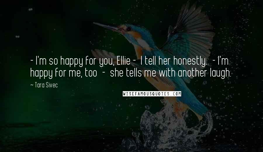 Tara Sivec Quotes: - I'm so happy for you, Ellie - I tell her honestly. - I'm happy for me, too - she tells me with another laugh.