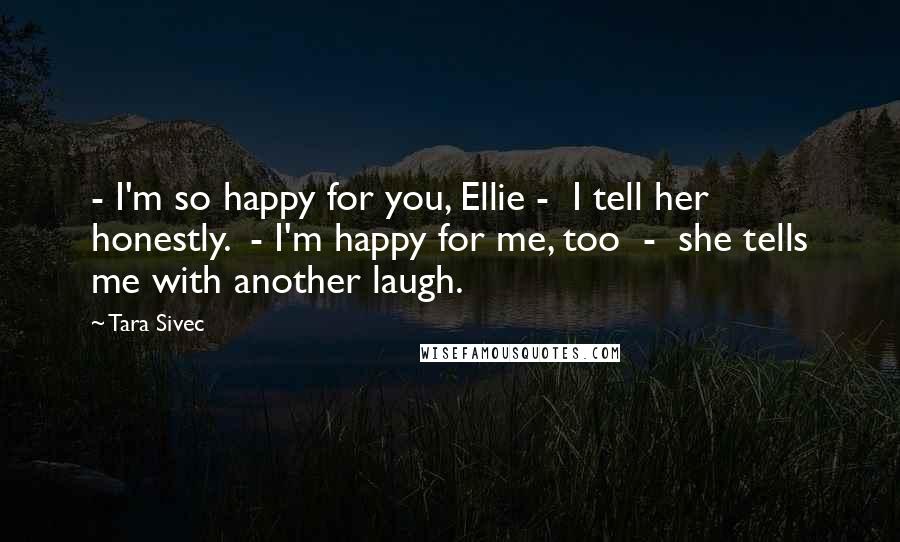 Tara Sivec Quotes: - I'm so happy for you, Ellie - I tell her honestly. - I'm happy for me, too - she tells me with another laugh.