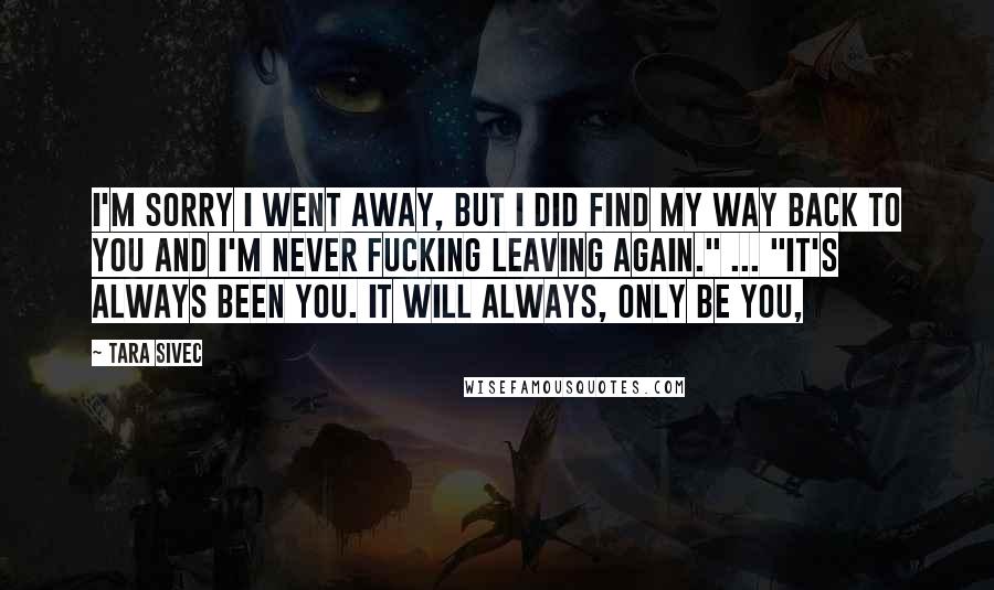Tara Sivec Quotes: I'm sorry I went away, but I DID find my way back to you and I'm never fucking leaving again." ... "It's always been you. It will ALWAYS, only be you,