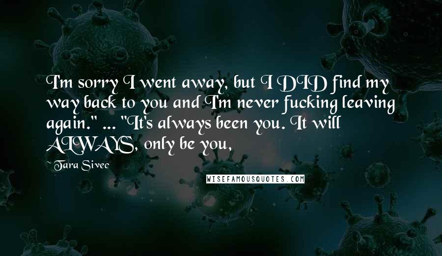 Tara Sivec Quotes: I'm sorry I went away, but I DID find my way back to you and I'm never fucking leaving again." ... "It's always been you. It will ALWAYS, only be you,