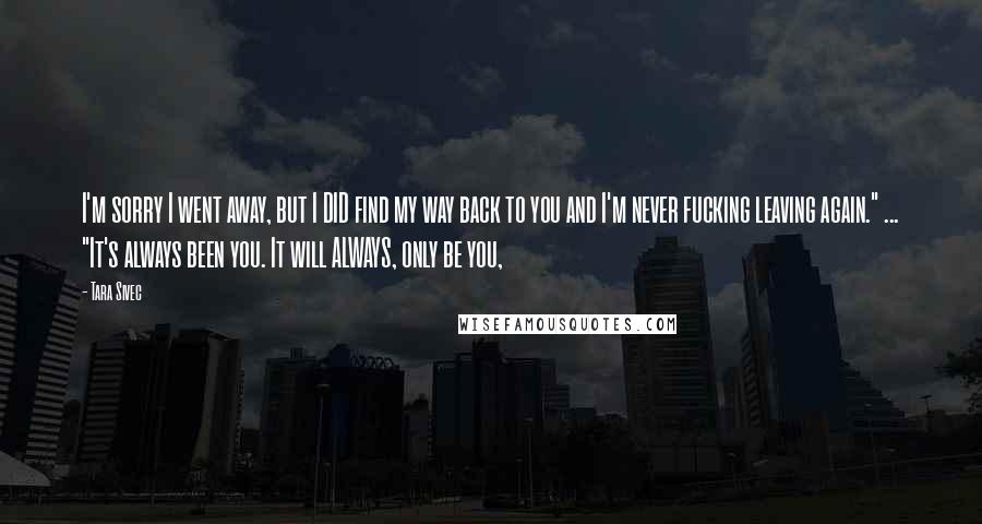 Tara Sivec Quotes: I'm sorry I went away, but I DID find my way back to you and I'm never fucking leaving again." ... "It's always been you. It will ALWAYS, only be you,