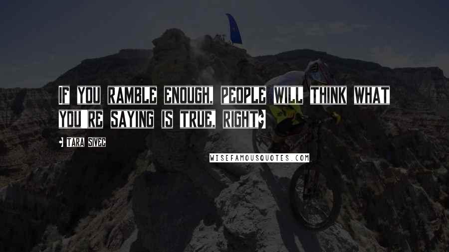 Tara Sivec Quotes: If you ramble enough, people will think what you're saying is true, right?