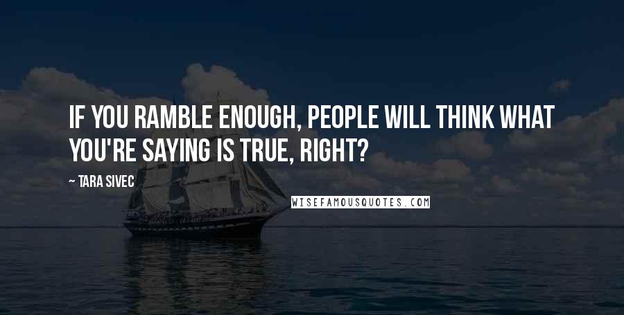 Tara Sivec Quotes: If you ramble enough, people will think what you're saying is true, right?