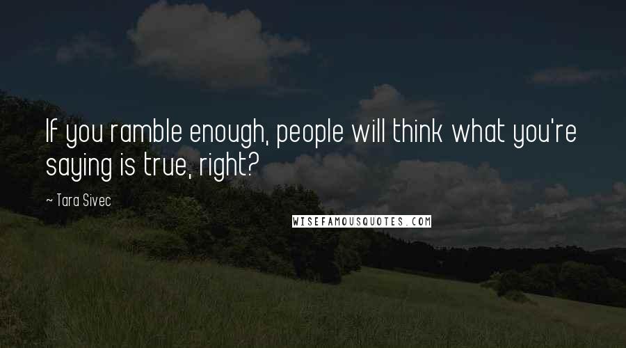 Tara Sivec Quotes: If you ramble enough, people will think what you're saying is true, right?