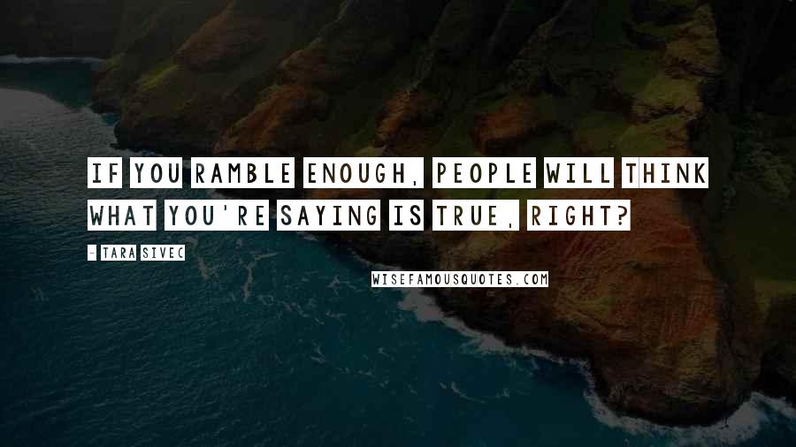 Tara Sivec Quotes: If you ramble enough, people will think what you're saying is true, right?