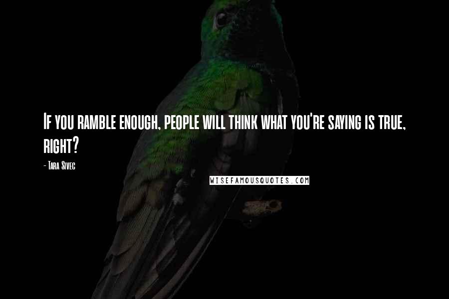 Tara Sivec Quotes: If you ramble enough, people will think what you're saying is true, right?