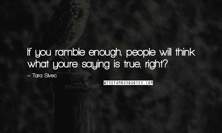 Tara Sivec Quotes: If you ramble enough, people will think what you're saying is true, right?