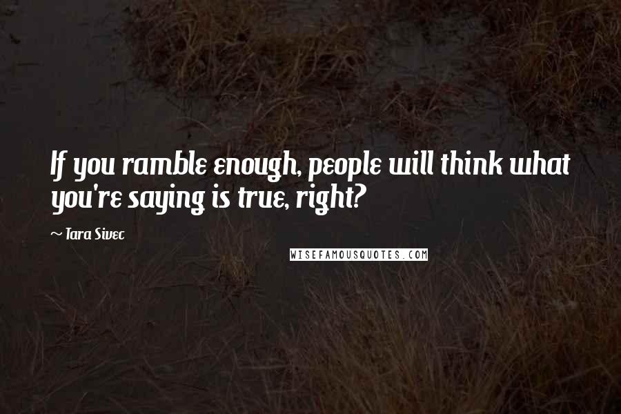 Tara Sivec Quotes: If you ramble enough, people will think what you're saying is true, right?