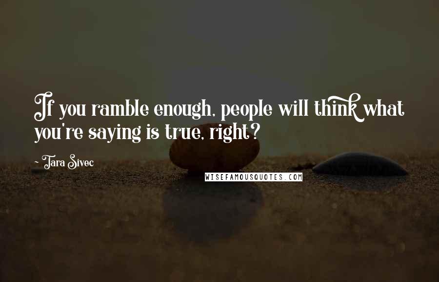 Tara Sivec Quotes: If you ramble enough, people will think what you're saying is true, right?