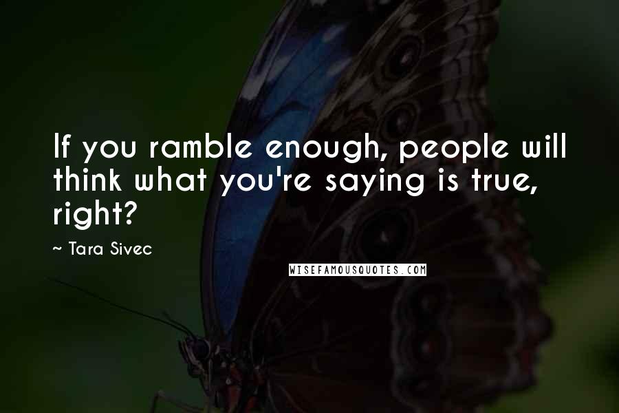 Tara Sivec Quotes: If you ramble enough, people will think what you're saying is true, right?