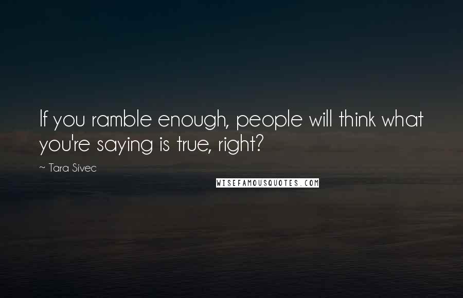 Tara Sivec Quotes: If you ramble enough, people will think what you're saying is true, right?