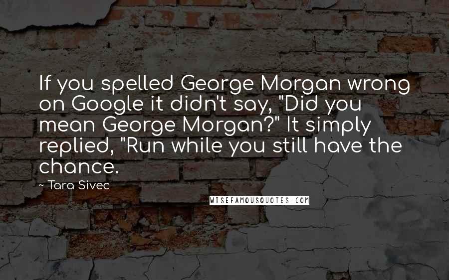 Tara Sivec Quotes: If you spelled George Morgan wrong on Google it didn't say, "Did you mean George Morgan?" It simply replied, "Run while you still have the chance.