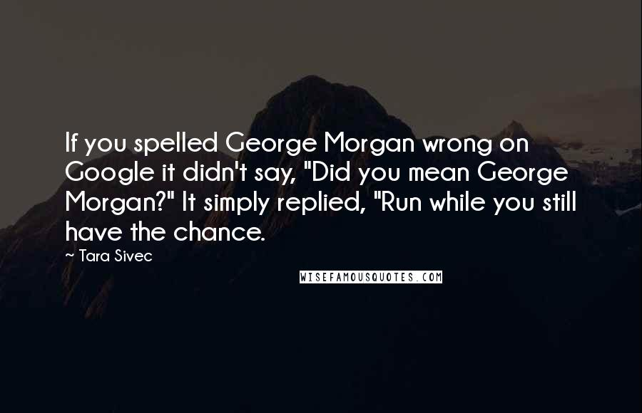 Tara Sivec Quotes: If you spelled George Morgan wrong on Google it didn't say, "Did you mean George Morgan?" It simply replied, "Run while you still have the chance.