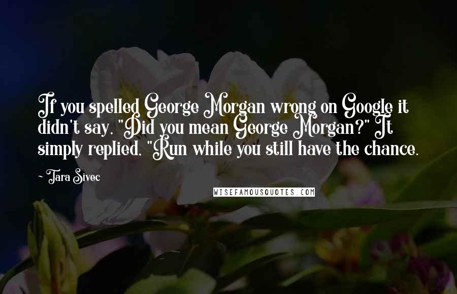 Tara Sivec Quotes: If you spelled George Morgan wrong on Google it didn't say, "Did you mean George Morgan?" It simply replied, "Run while you still have the chance.