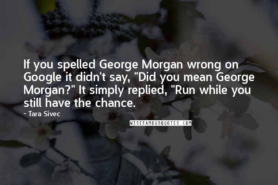 Tara Sivec Quotes: If you spelled George Morgan wrong on Google it didn't say, "Did you mean George Morgan?" It simply replied, "Run while you still have the chance.