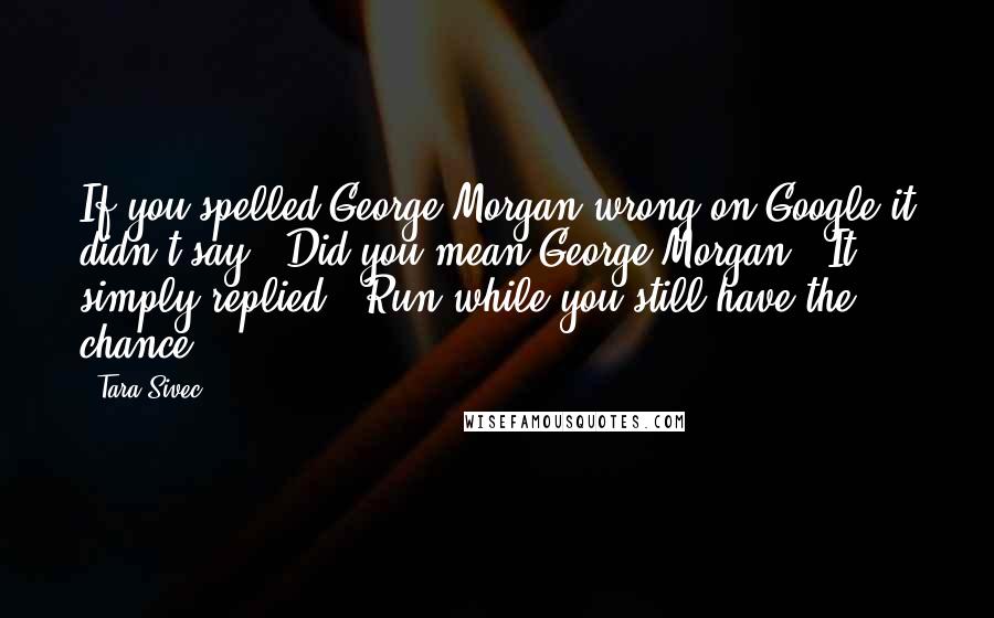 Tara Sivec Quotes: If you spelled George Morgan wrong on Google it didn't say, "Did you mean George Morgan?" It simply replied, "Run while you still have the chance.