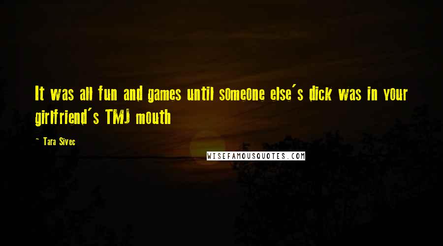 Tara Sivec Quotes: It was all fun and games until someone else's dick was in your girlfriend's TMJ mouth