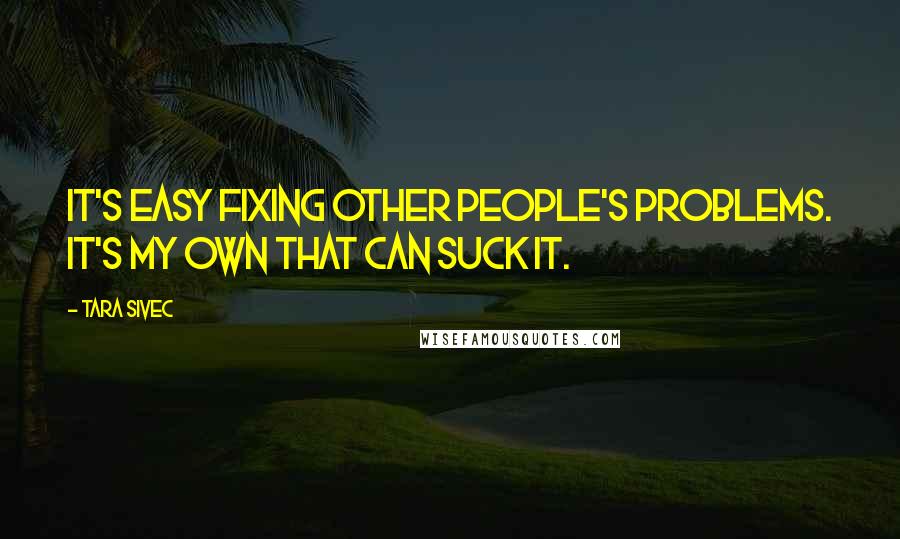 Tara Sivec Quotes: It's easy fixing other people's problems. It's my own that can suck it.