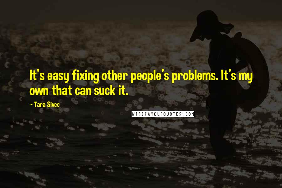 Tara Sivec Quotes: It's easy fixing other people's problems. It's my own that can suck it.