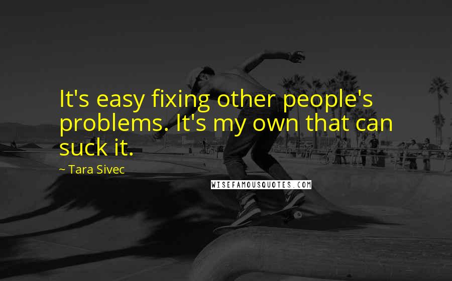 Tara Sivec Quotes: It's easy fixing other people's problems. It's my own that can suck it.